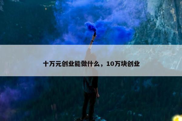 十万元创业能做什么，10万块创业