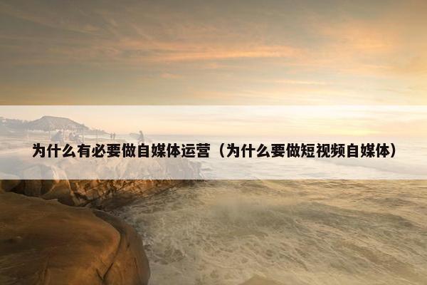 为什么有必要做自媒体运营(为什么要做短视频自媒体)