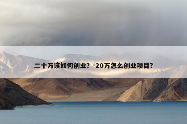 二十万该如何创业? 20万怎么创业项目?