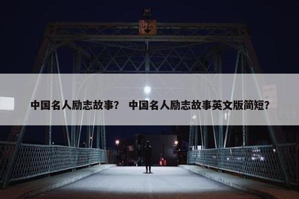 中国名人励志故事？ 中国名人励志故事英文版简短？