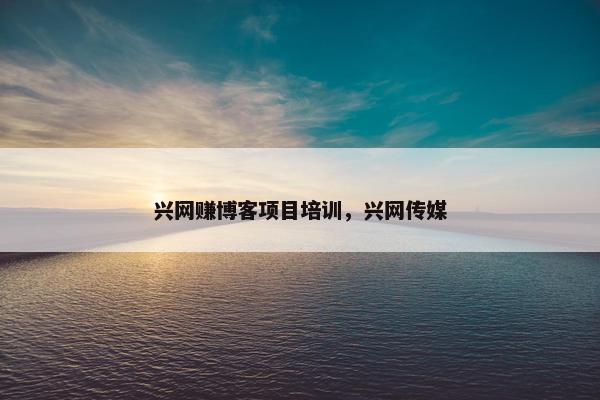 兴网赚博客项目培训，兴网传媒