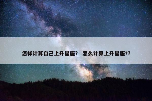 怎样计算自己上升星座？ 怎么计算上升星座?？