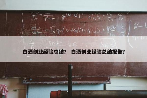 白酒创业经验总结？ 白酒创业经验总结报告？