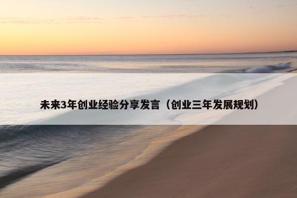 未来3年创业经验分享发言（创业三年发展规划）