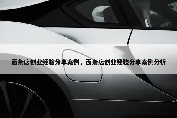 面条店创业经验分享案例，面条店创业经验分享案例分析