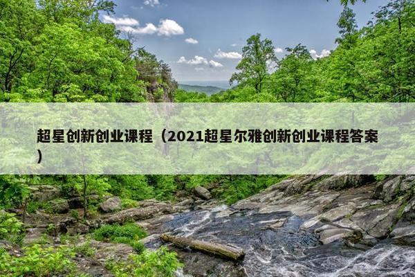 超星创新创业课程（2021超星尔雅创新创业课程答案）