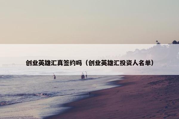创业英雄汇真签约吗（创业英雄汇投资人名单）