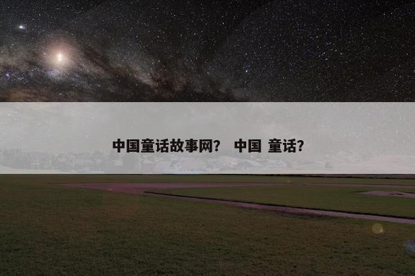 中国童话故事网？ 中国 童话？