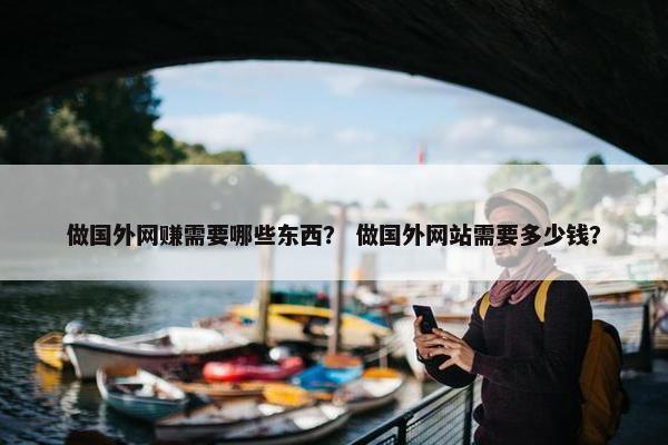 做国外网赚需要哪些东西？ 做国外网站需要多少钱？