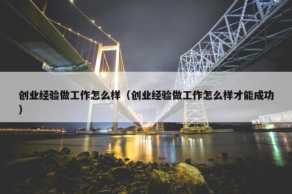 创业经验做工作怎么样（创业经验做工作怎么样才能成功）