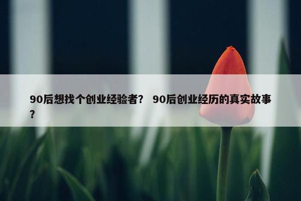 90后想找个创业经验者？ 90后创业经历的真实故事？