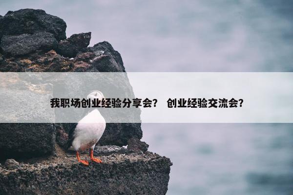 我职场创业经验分享会？ 创业经验交流会？