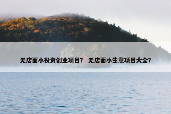 无店面小投资创业项目？ 无店面小生意项目大全？