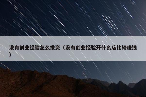 没有创业经验怎么投资（没有创业经验开什么店比较赚钱）