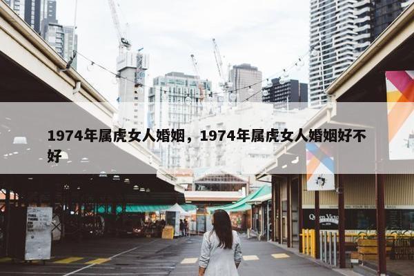 1974年属虎女人婚姻，1974年属虎女人婚姻好不好