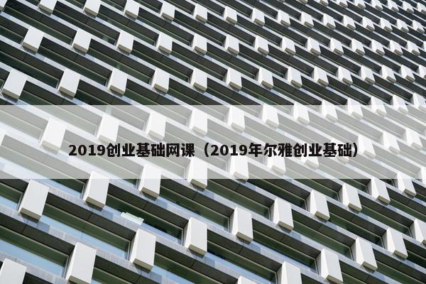 2019创业基础网课（2019年尔雅创业基础）