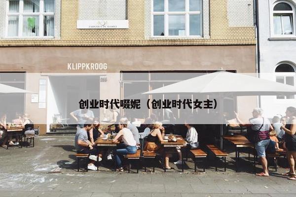 创业时代啜妮(创业时代女主)