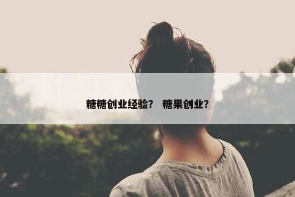 糖糖创业经验？ 糖果创业？