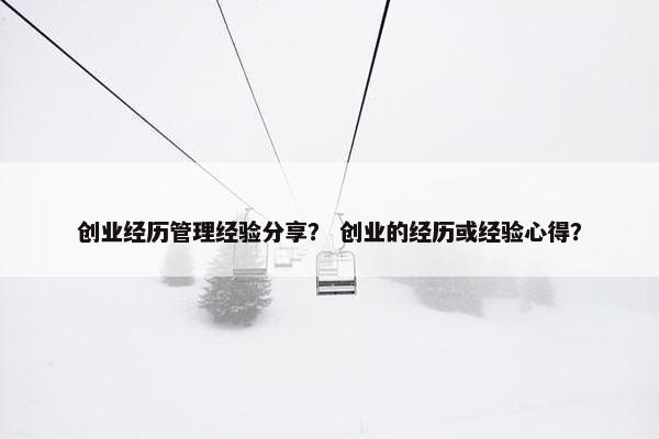 创业经历管理经验分享？ 创业的经历或经验心得？