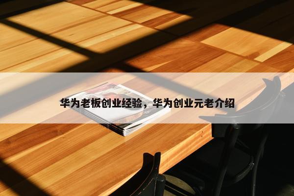 华为老板创业经验，华为创业元老介绍