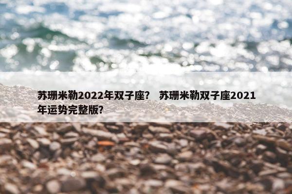 苏珊米勒2022年双子座？ 苏珊米勒双子座2021年运势完整版？
