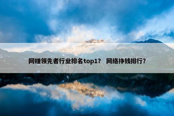 网赚领先者行业排名top1？ 网络挣钱排行？