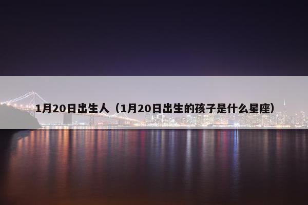 1月20日出生人（1月20日出生的孩子是什么星座）