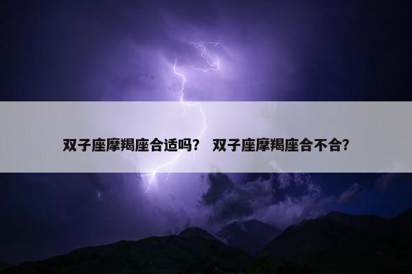 双子座摩羯座合适吗？ 双子座摩羯座合不合？