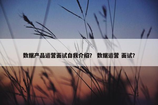 数据产品运营面试自我介绍？ 数据运营 面试？