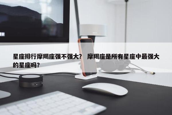 星座排行摩羯座强不强大？ 摩羯座是所有星座中最强大的星座吗？