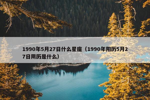 1990年5月27日什么星座（1990年阳历5月27日阴历是什么）