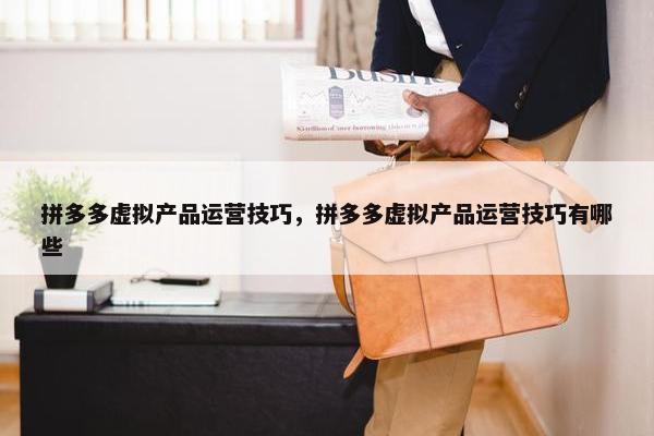 拼多多虚拟产品运营技巧，拼多多虚拟产品运营技巧有哪些