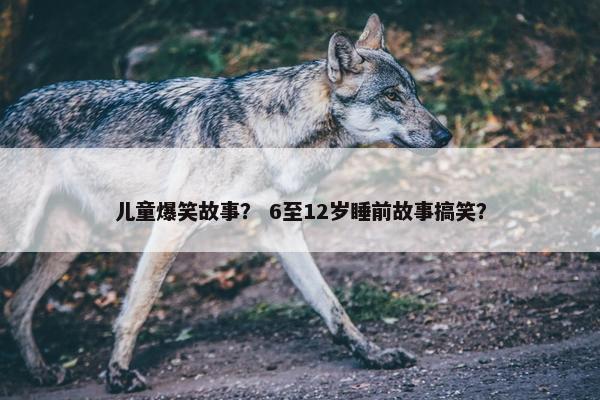 儿童爆笑故事？ 6至12岁睡前故事搞笑？