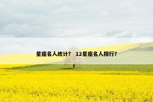 星座名人统计？ 12星座名人排行？