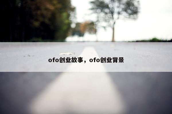 ofo创业故事，ofo创业背景