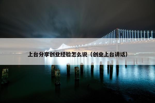 上台分享创业经验怎么说（创业上台讲话）