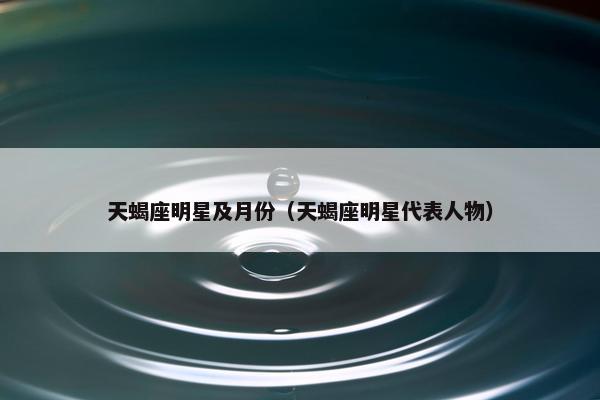 天蝎座明星及月份（天蝎座明星代表人物）