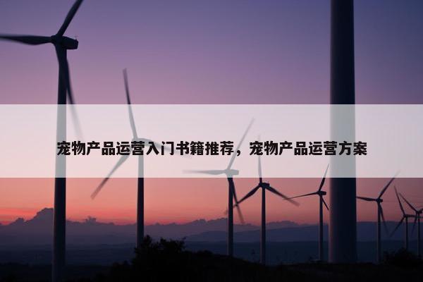 宠物产品运营入门书籍推荐，宠物产品运营方案