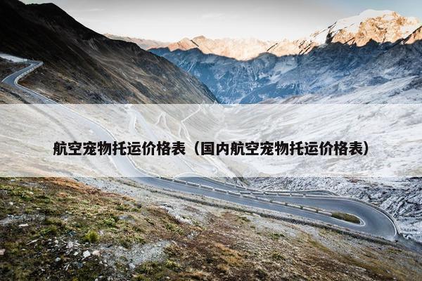 航空宠物托运价格表（国内航空宠物托运价格表）