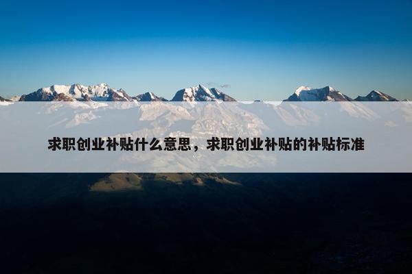 求职创业补贴什么意思，求职创业补贴的补贴标准