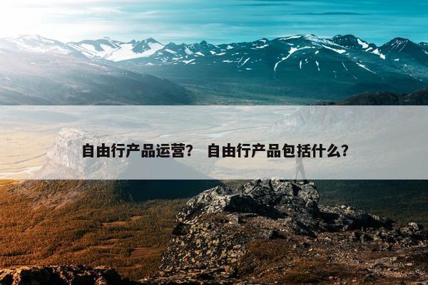 自由行产品运营？ 自由行产品包括什么？