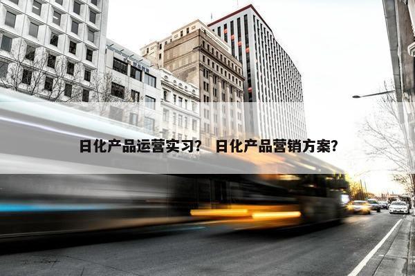 日化产品运营实习？ 日化产品营销方案？