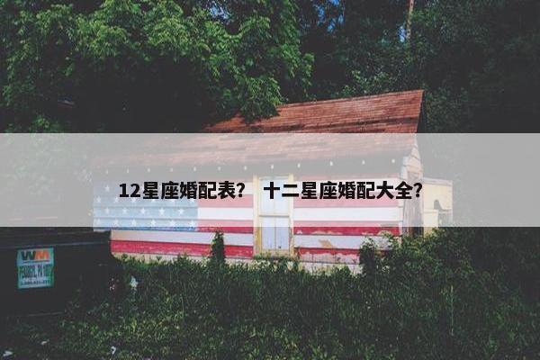 12星座婚配表？ 十二星座婚配大全？