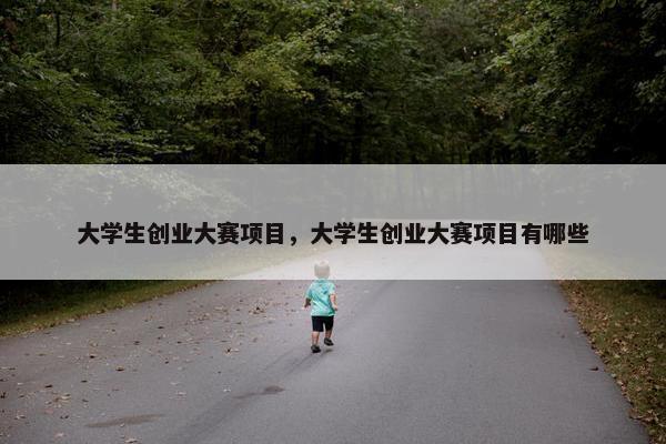 大学生创业大赛项目，大学生创业大赛项目有哪些