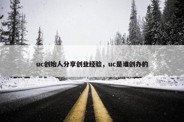 uc创始人分享创业经验，uc是谁创办的
