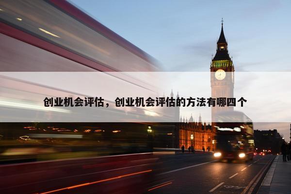创业机会评估，创业机会评估的方法有哪四个