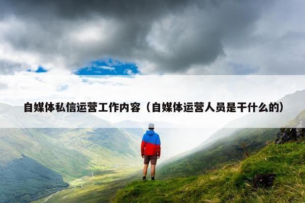 自媒体私信运营工作内容（自媒体运营人员是干什么的）