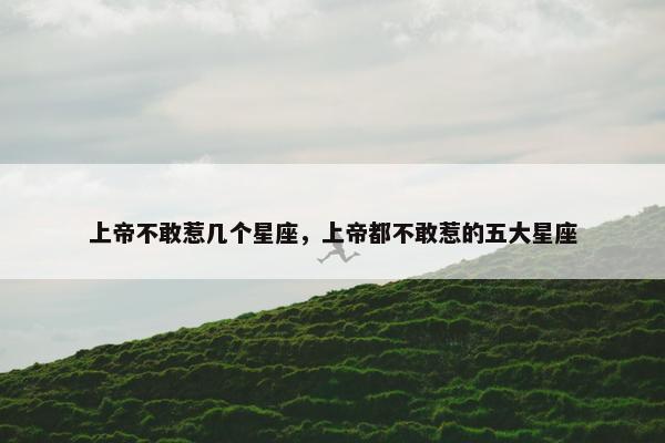 上帝不敢惹几个星座，上帝都不敢惹的五大星座