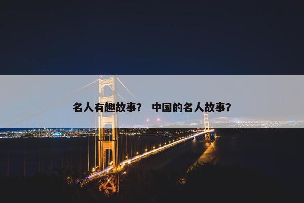 名人有趣故事？ 中国的名人故事？