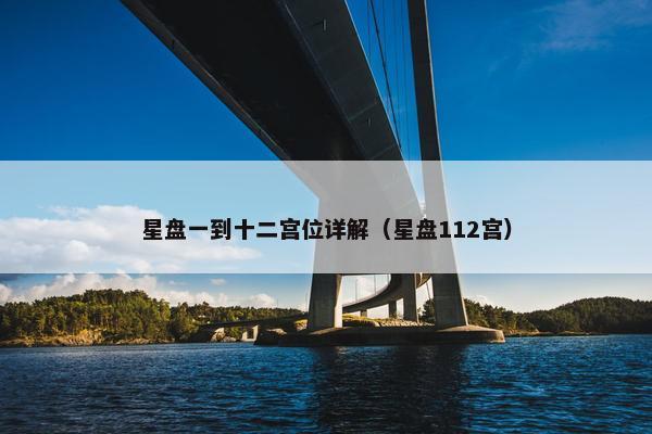 星盘一到十二宫位详解（星盘112宫）